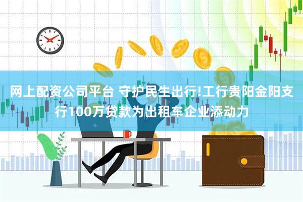 网上配资公司平台 守护民生出行!工行贵阳金阳支行100万贷款为出租车企业添动力