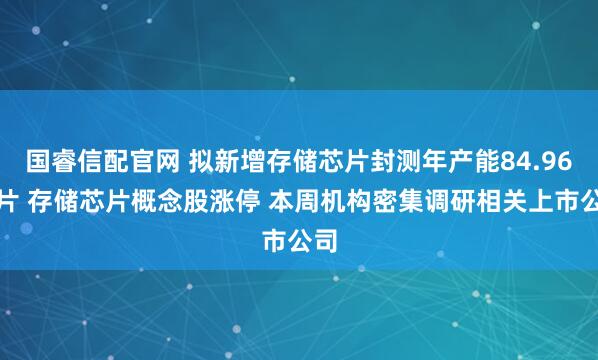 国睿信配官网 拟新增存储芯片封测年产能84.96万片 存储芯片概念股涨停 本周机构密集调研相关上市公司