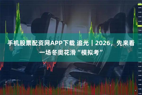 手机股票配资网APP下载 追光｜2026，先来看一场冬奥花滑“模拟考”