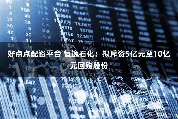 好点点配资平台 恒逸石化：拟斥资5亿元至10亿元回购股份