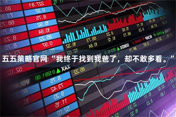 五五策略官网 “我终于找到我爸了，却不敢多看。”