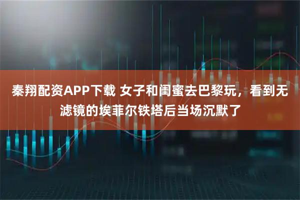 秦翔配资APP下载 女子和闺蜜去巴黎玩，看到无滤镜的埃菲尔铁塔后当场沉默了