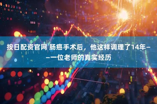 按日配资官网 肠癌手术后，他这样调理了14年——一位老师的真实经历