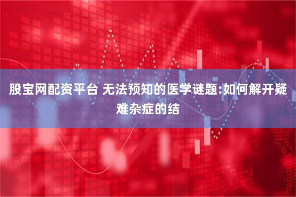 股宝网配资平台 无法预知的医学谜题:如何解开疑难杂症的结