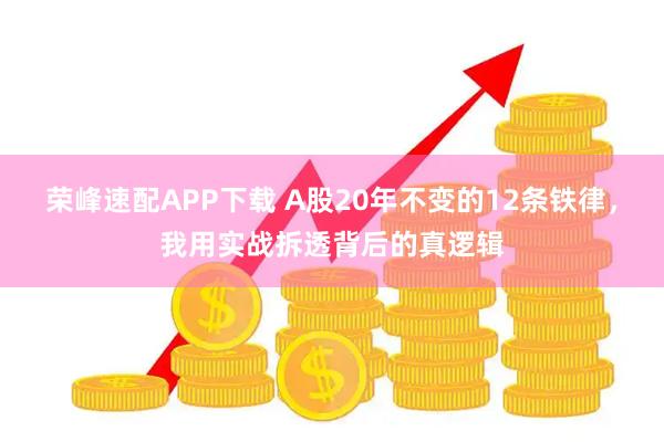 荣峰速配APP下载 A股20年不变的12条铁律，我用实战拆透背后的真逻辑