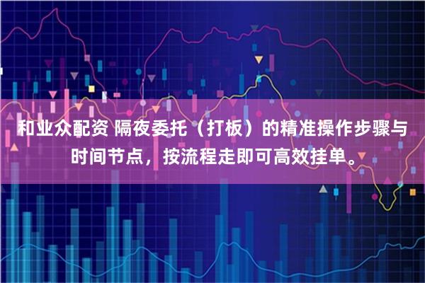 和业众配资 隔夜委托（打板）的精准操作步骤与时间节点，按流程走即可高效挂单。