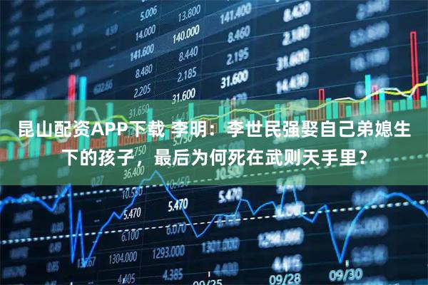 昆山配资APP下载 李明：李世民强娶自己弟媳生下的孩子，最后为何死在武则天手里？