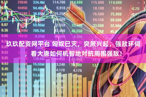 玖玖配资网平台 匈奴已灭，突厥兴起，强敌环伺，看大唐如何机智地对抗周围强敌！