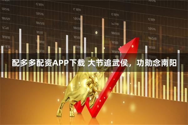 配多多配资APP下载 大节追武侯，功勋念南阳