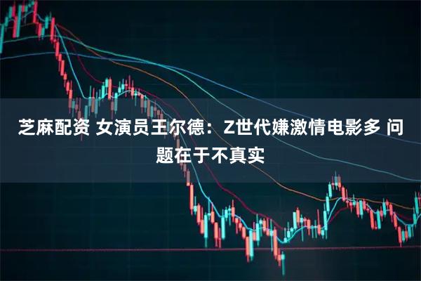 芝麻配资 女演员王尔德：Z世代嫌激情电影多 问题在于不真实