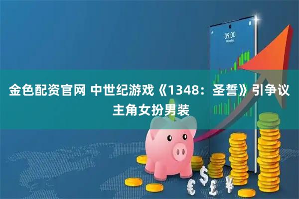 金色配资官网 中世纪游戏《1348：圣誓》引争议 主角女扮男装