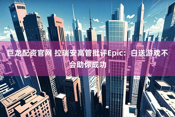 巨龙配资官网 拉瑞安高管批评Epic：白送游戏不会助你成功