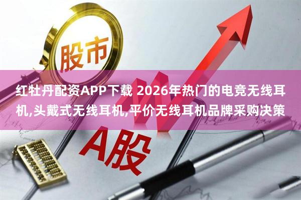 红牡丹配资APP下载 2026年热门的电竞无线耳机,头戴式无线耳机,平价无线耳机品牌采购决策