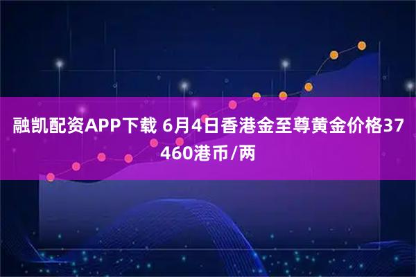 融凯配资APP下载 6月4日香港金至尊黄金价格37460港币/两