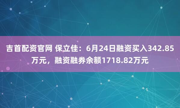 吉首配资官网 保立佳：6月24日融资买入342.85万元，融资融券余额1718.82万元