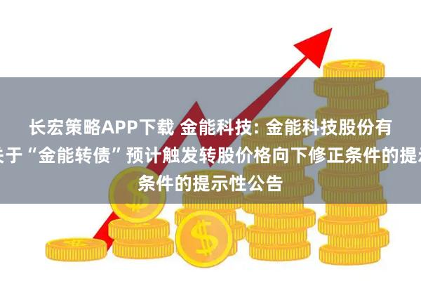 长宏策略APP下载 金能科技: 金能科技股份有限公司关于“金能转债”预计触发转股价格向下修正条件的提示性公告