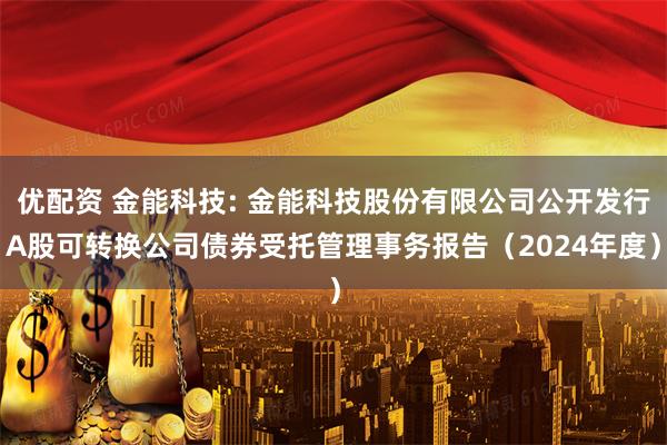 优配资 金能科技: 金能科技股份有限公司公开发行A股可转换公司债券受托管理事务报告（2024年度）