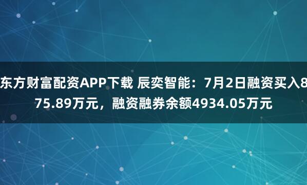 东方财富配资APP下载 辰奕智能：7月2日融资买入875.89万元，融资融券余额4934.05万元
