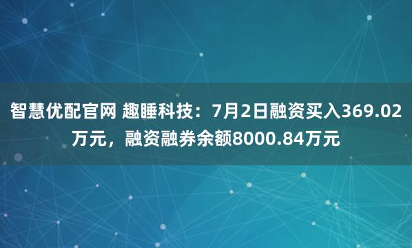 智慧优配官网 趣睡科技：7月2日融资买入369.02万元，融资融券余额8000.84万元