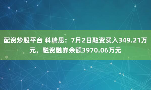 配资炒股平台 科瑞思：7月2日融资买入349.21万元，融资融券余额3970.06万元