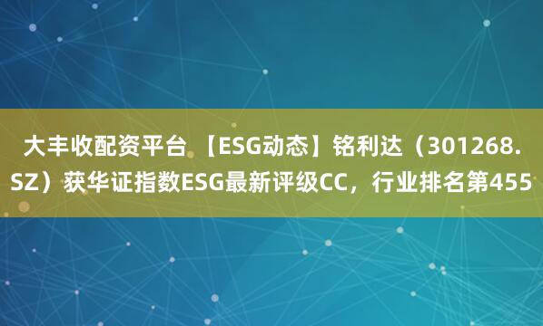 大丰收配资平台 【ESG动态】铭利达（301268.SZ）获华证指数ESG最新评级CC，行业排名第455
