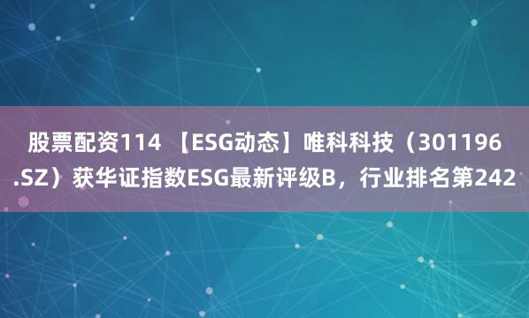 股票配资114 【ESG动态】唯科科技（301196.SZ）获华证指数ESG最新评级B，行业排名第242