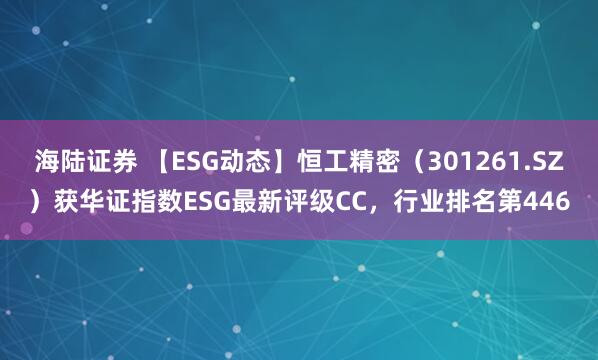 海陆证券 【ESG动态】恒工精密（301261.SZ）获华证指数ESG最新评级CC，行业排名第446