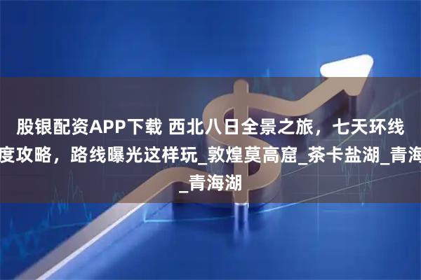 股银配资APP下载 西北八日全景之旅，七天环线深度攻略，路线曝光这样玩_敦煌莫高窟_茶卡盐湖_青海湖