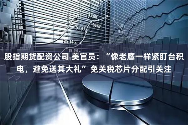 股指期货配资公司 美官员：“像老鹰一样紧盯台积电，避免送其大礼” 免关税芯片分配引关注