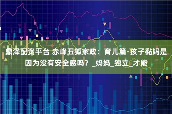 鼎泽配资平台 赤峰五狐家政：育儿篇-孩子黏妈是因为没有安全感吗？_妈妈_独立_才能