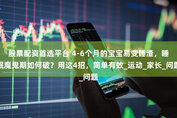 股票配资首选平台 4-6个月的宝宝易变睡渣，睡眠魔鬼期如何破？用这4招，简单有效_运动_家长_问题