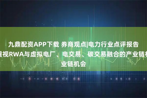 九鼎配资APP下载 券商观点|电力行业点评报告：重视RWA与虚拟电厂、电交易、碳交易融合的产业链机会