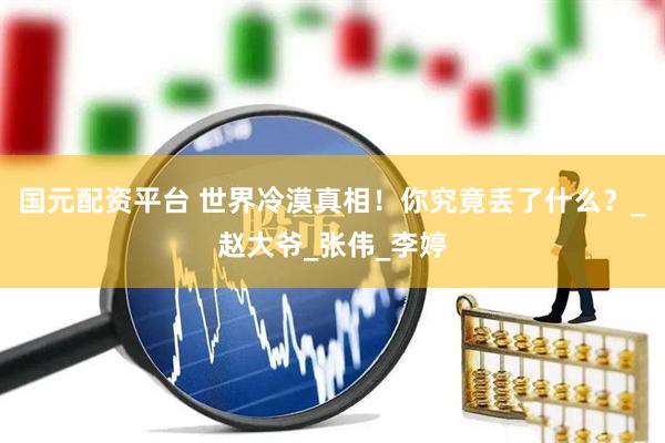 国元配资平台 世界冷漠真相！你究竟丢了什么？_赵大爷_张伟_李婷