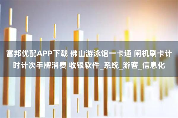 富邦优配APP下载 佛山游泳馆一卡通 闸机刷卡计时计次手牌消费 收银软件_系统_游客_信息化