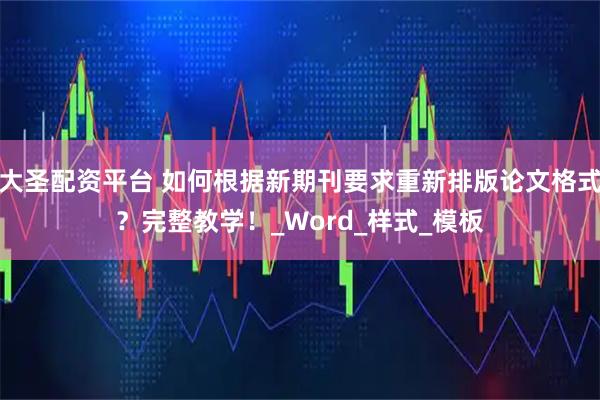 大圣配资平台 如何根据新期刊要求重新排版论文格式？完整教学！_Word_样式_模板