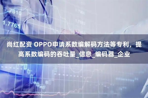 尚红配资 OPPO申请系数编解码方法等专利，提高系数编码的吞吐量_信息_编码器_企业