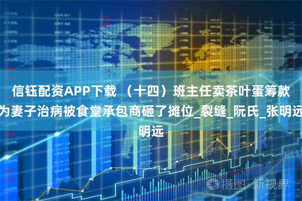 信钰配资APP下载 （十四）班主任卖茶叶蛋筹款为妻子治病被食堂承包商砸了摊位_裂缝_阮氏_张明远