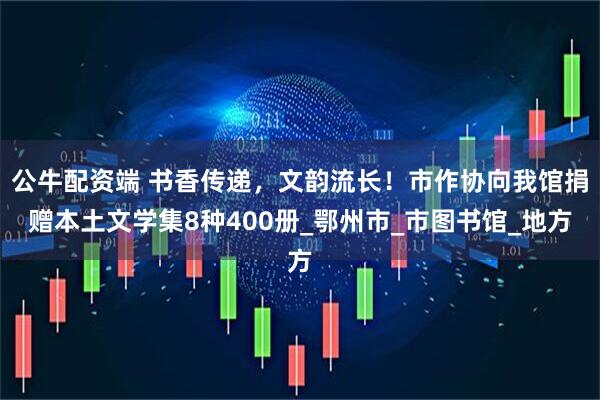 公牛配资端 书香传递，文韵流长！市作协向我馆捐赠本土文学集8种400册_鄂州市_市图书馆_地方