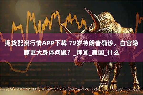 期货配资行情APP下载 79岁特朗普确诊，白宫隐瞒更大身体问题？_拜登_美国_什么