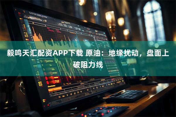 毅鸣天汇配资APP下载 原油：地缘扰动，盘面上破阻力线
