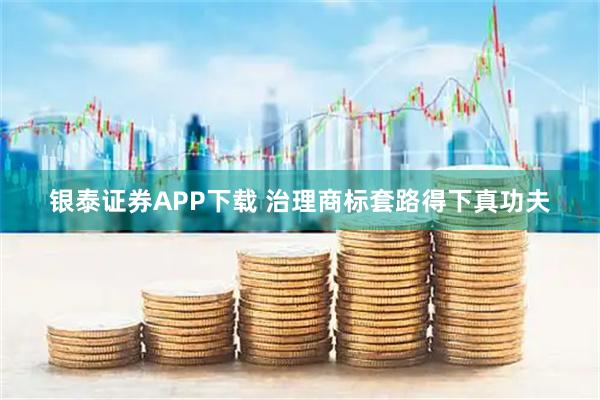 银泰证券APP下载 治理商标套路得下真功夫