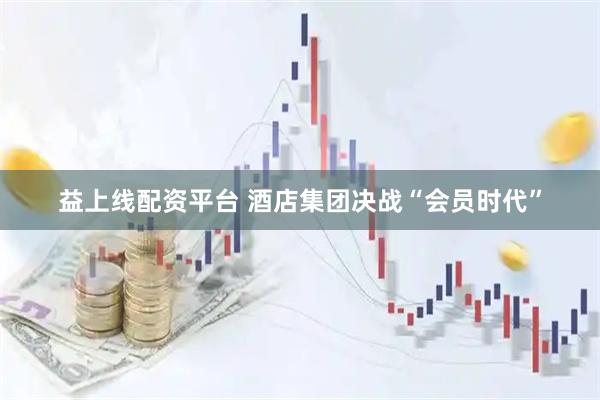 益上线配资平台 酒店集团决战“会员时代”