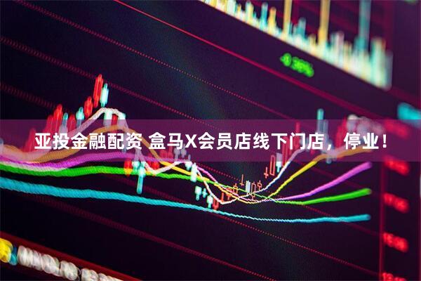 亚投金融配资 盒马X会员店线下门店，停业！