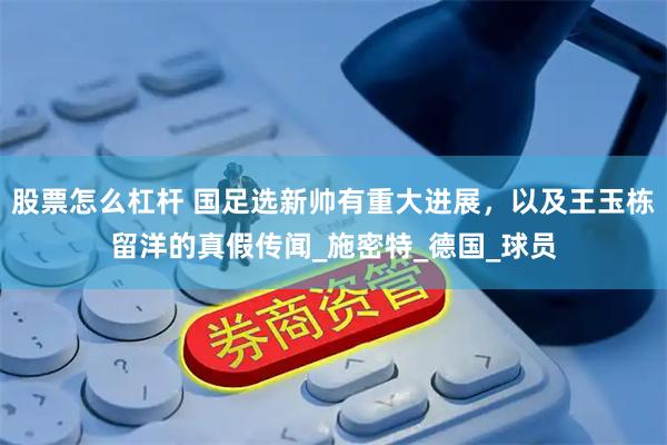 股票怎么杠杆 国足选新帅有重大进展，以及王玉栋留洋的真假传闻_施密特_德国_球员