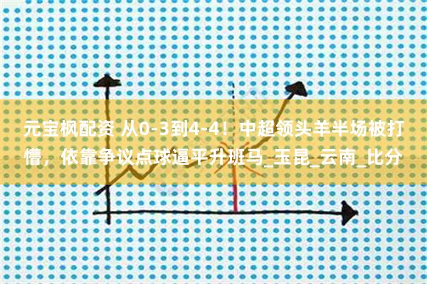 元宝枫配资 从0-3到4-4！中超领头羊半场被打懵，依靠争议点球逼平升班马_玉昆_云南_比分