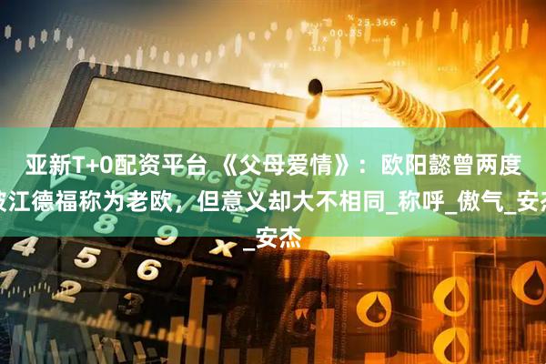 亚新T+0配资平台 《父母爱情》：欧阳懿曾两度被江德福称为老欧，但意义却大不相同_称呼_傲气_安杰