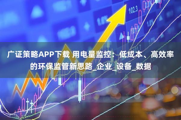 广证策略APP下载 用电量监控：低成本、高效率的环保监管新思路_企业_设备_数据
