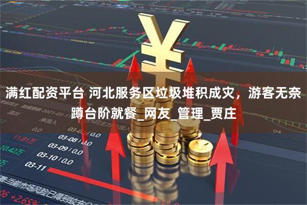 满红配资平台 河北服务区垃圾堆积成灾，游客无奈蹲台阶就餐_网友_管理_贾庄