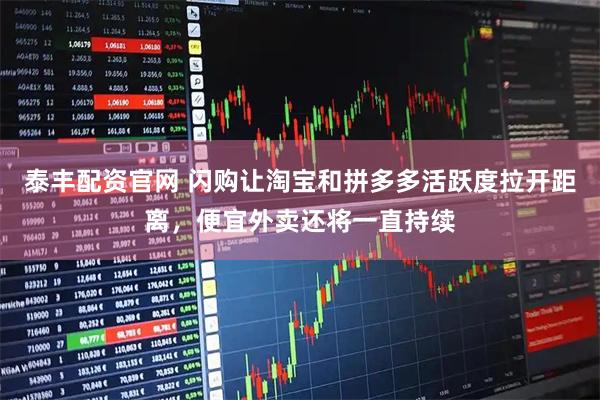 泰丰配资官网 闪购让淘宝和拼多多活跃度拉开距离，便宜外卖还将一直持续
