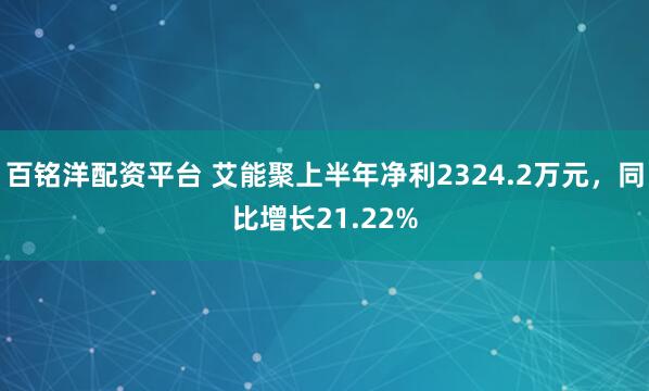 百铭洋配资平台 艾能聚上半年净利2324.2万元，同比增长21.22%